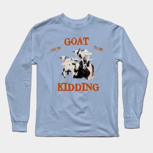 You’ve Goat to be Kidding! Long Sleeve T-Shirt